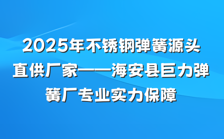 2025年不锈钢弹簧源头直供厂家——海安县巨力弹簧厂专业实力保障