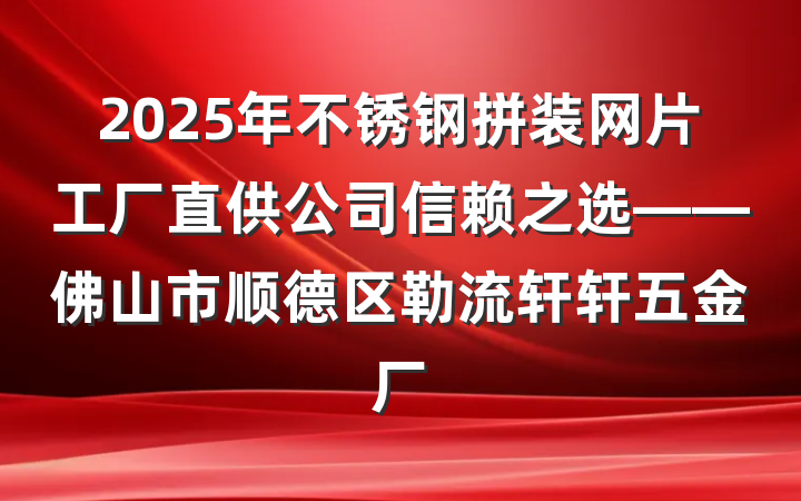2025年不锈钢拼装网片工厂直供公司信赖之选——佛山市顺德区勒流轩轩五金厂