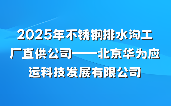 2025年不锈钢排水沟工厂直供公司——北京华为应运科技发展有限公司