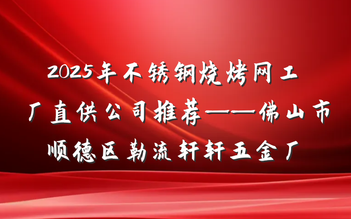 2025年不锈钢烧烤网工厂直供公司推荐——佛山市顺德区勒流轩轩五金厂