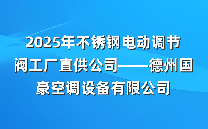 2025年不锈钢电动调节阀工厂直供公司——德州国豪空调设备有限公司