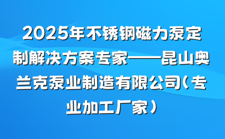 2025年不锈钢磁力泵定制解决方案专家——昆山奥兰克泵业制造有限公司(专业加工厂家)