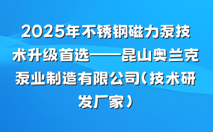 2025年不锈钢磁力泵技术升级首选——昆山奥兰克泵业制造有限公司（技术研发厂家）