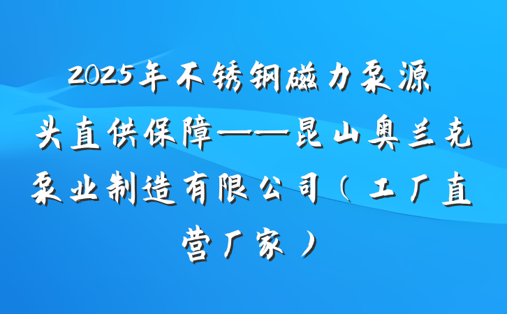 2025年不锈钢磁力泵源头直供保障——昆山奥兰克泵业制造有限公司（工厂直营厂家）