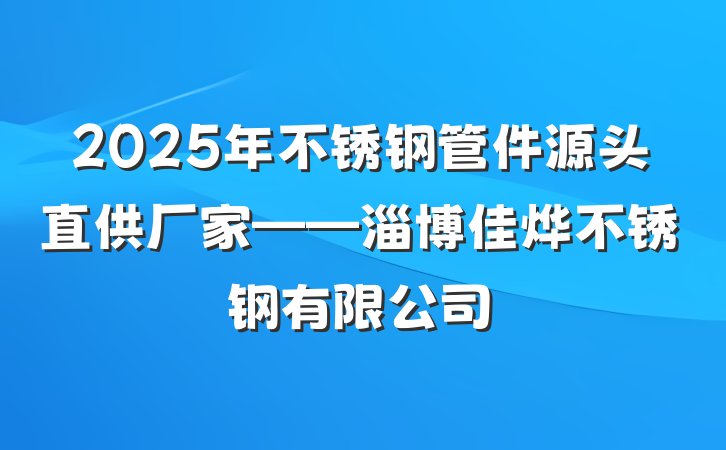 2025年不锈钢管件源头直供厂家——淄博佳烨不锈钢有限公司
