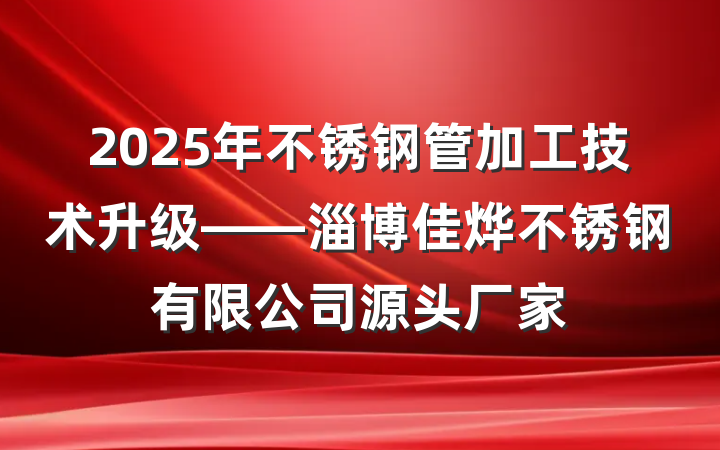 2025年不锈钢管加工技术升级——淄博佳烨不锈钢有限公司源头厂家