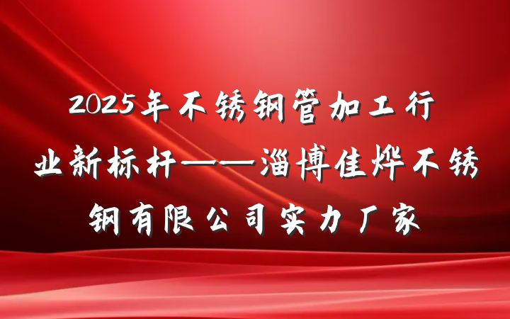 2025年不锈钢管加工行业新标杆——淄博佳烨不锈钢有限公司实力厂家