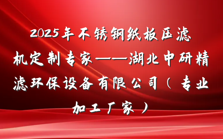 2025年不锈钢纸板压滤机定制专家——湖北中研精滤环保设备有限公司(专业加工厂家)