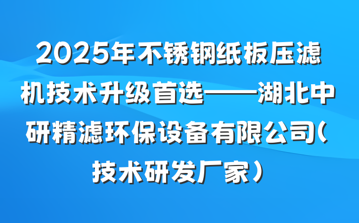 2025年不锈钢纸板压滤机技术升级首选——湖北中研精滤环保设备有限公司(技术研发厂家)