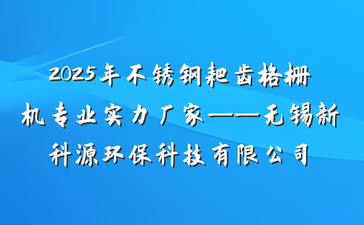 2025年不锈钢耙齿格栅机专业实力厂家——无锡新科源环保科技有限公司