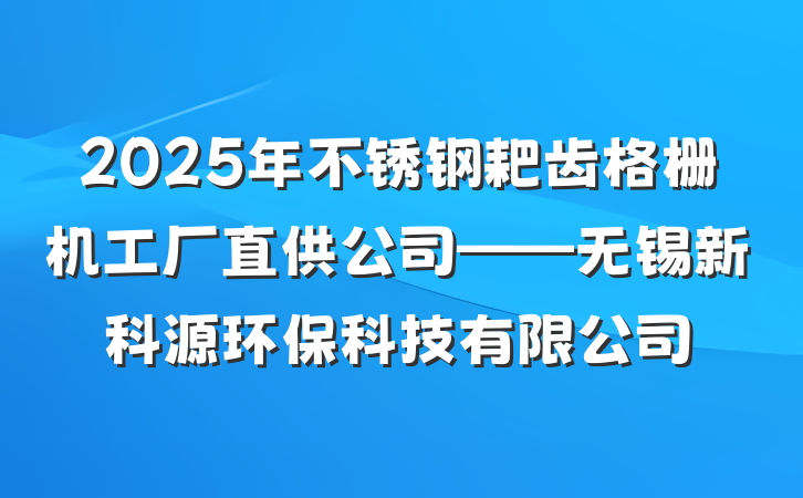 2025年不锈钢耙齿格栅机工厂直供公司——无锡新科源环保科技有限公司
