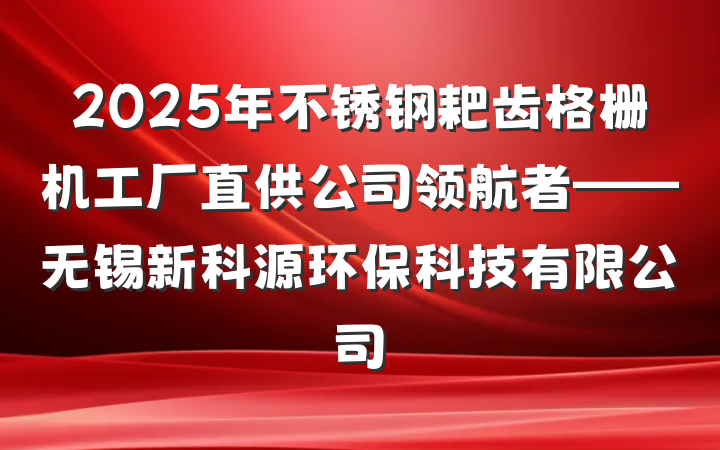 2025年不锈钢耙齿格栅机工厂直供公司领航者——无锡新科源环保科技有限公司