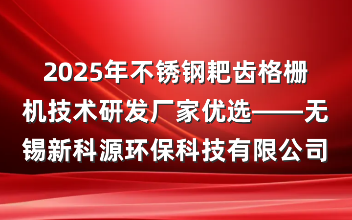 2025年不锈钢耙齿格栅机技术研发厂家优选——无锡新科源环保科技有限公司