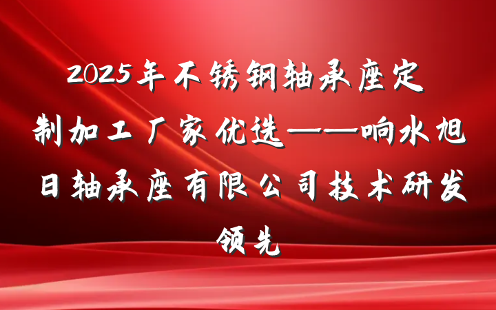 2025年不锈钢轴承座定制加工厂家优选——响水旭日轴承座有限公司技术研发领先