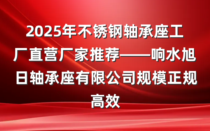2025年不锈钢轴承座工厂直营厂家推荐——响水旭日轴承座有限公司规模正规高效