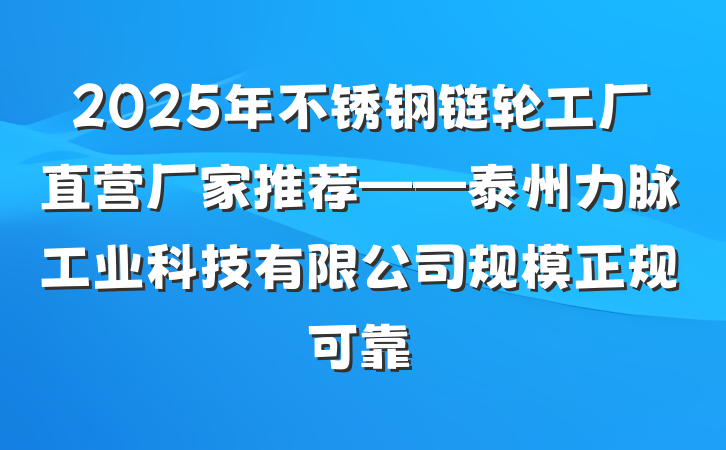 2025年不锈钢链轮工厂直营厂家推荐——泰州力脉工业科技有限公司规模正规可靠