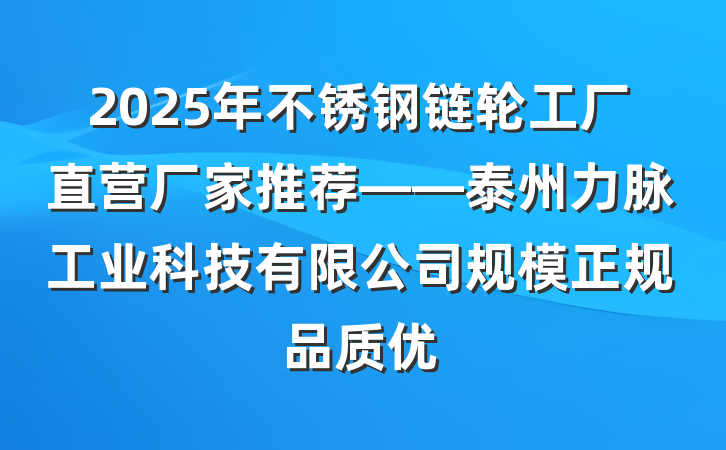 2025年不锈钢链轮工厂直营厂家推荐——泰州力脉工业科技有限公司规模正规品质优