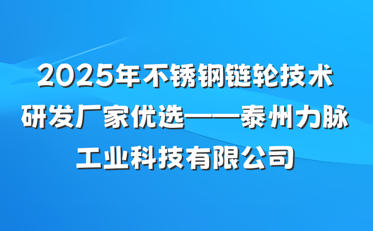 2025年不锈钢链轮技术研发厂家优选——泰州力脉工业科技有限公司