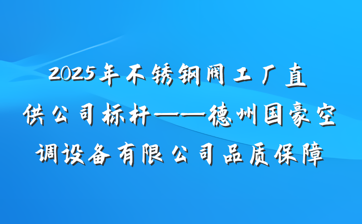 2025年不锈钢阀工厂直供公司标杆——德州国豪空调设备有限公司品质保障