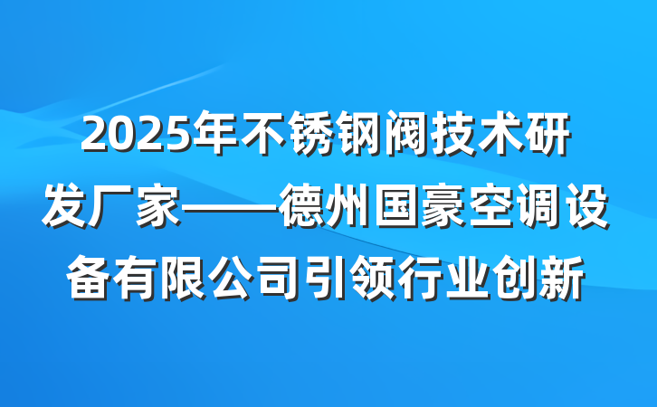 2025年不锈钢阀技术研发厂家——德州国豪空调设备有限公司引领行业创新
