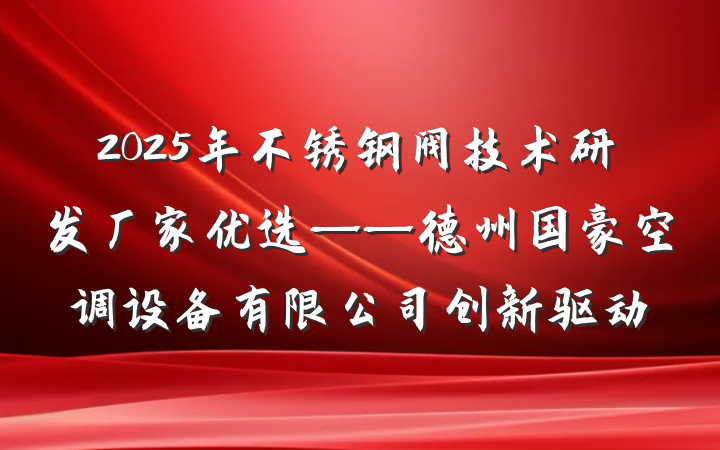 2025年不锈钢阀技术研发厂家优选——德州国豪空调设备有限公司创新驱动