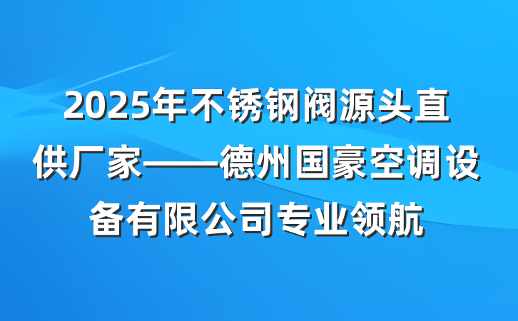 2025年不锈钢阀源头直供厂家——德州国豪空调设备有限公司专业领航