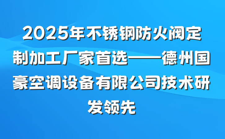 2025年不锈钢防火阀定制加工厂家首选——德州国豪空调设备有限公司技术研发领先