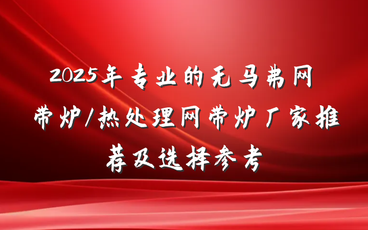 2025年专业的无马弗网带炉/热处理网带炉厂家推荐及选择参考