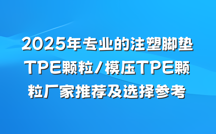 2025年专业的注塑脚垫TPE颗粒/模压TPE颗粒厂家推荐及选择参考