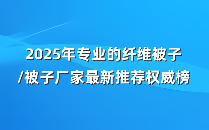 2025年专业的纤维被子/被子厂家最新推荐权威榜