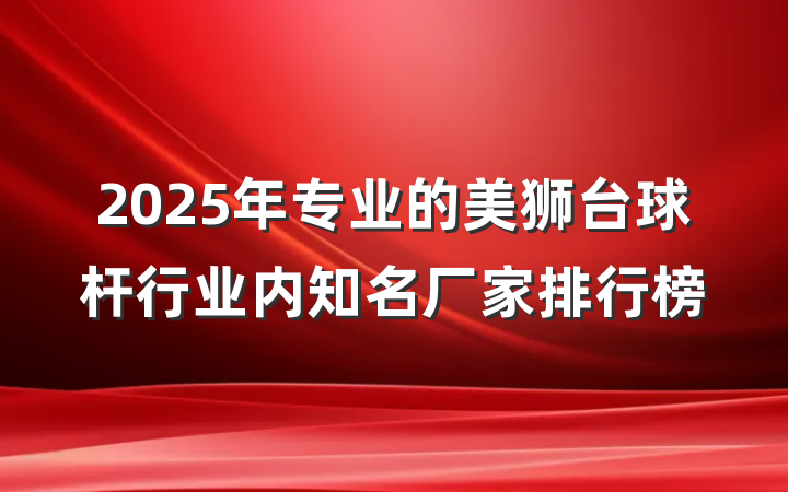 2025年专业的美狮台球杆行业内知名厂家排行榜