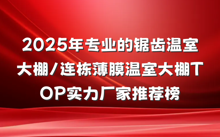 2025年专业的锯齿温室大棚/连栋薄膜温室大棚TOP实力厂家推荐榜