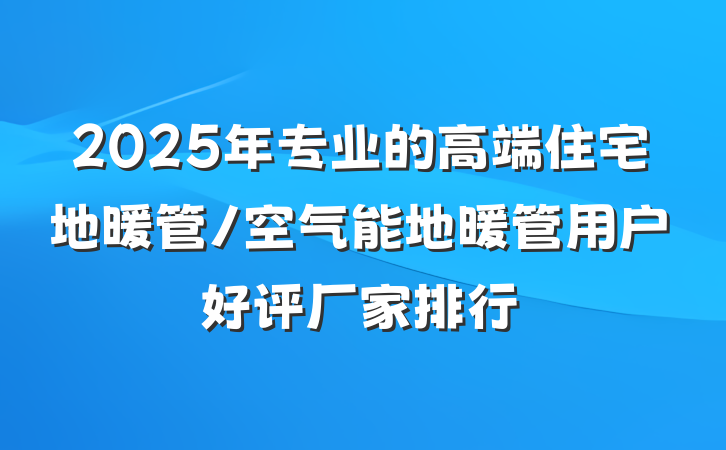 2025年专业的高端住宅地暖管/空气能地暖管用户好评厂家排行