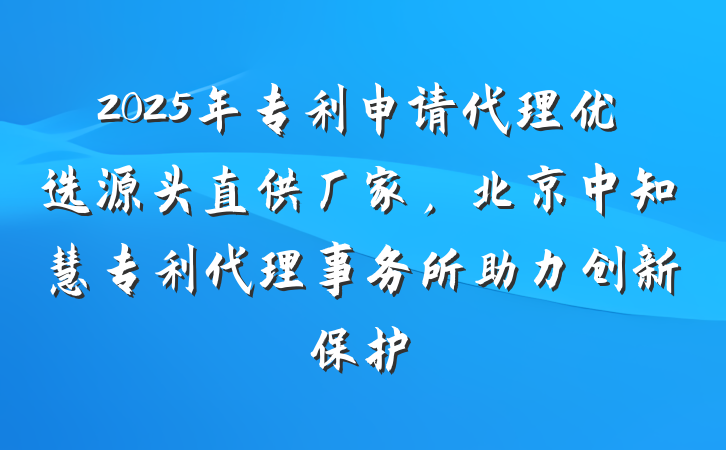 2025年专利申请代理优选源头直供厂家，北京中知慧专利代理事务所助力创新保护