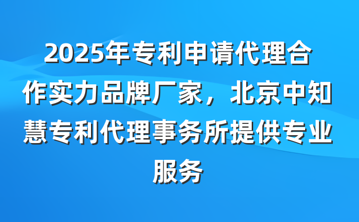 2025年专利申请代理合作实力品牌厂家，北京中知慧专利代理事务所提供专业服务