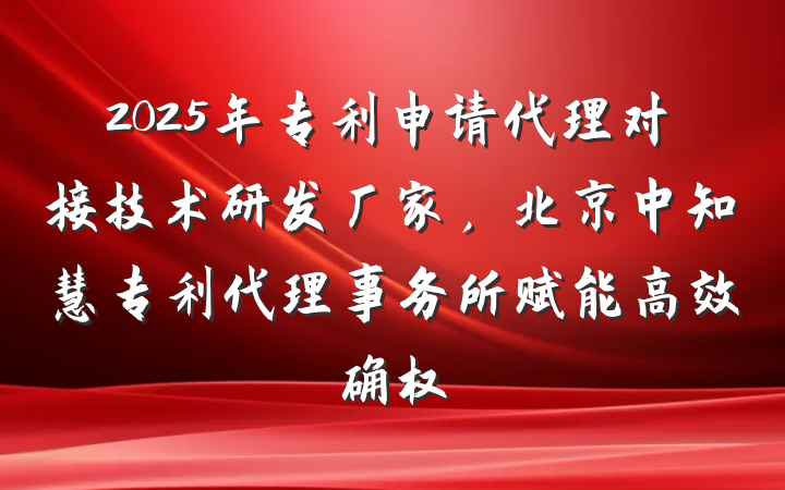 2025年专利申请代理对接技术研发厂家,北京中知慧专利代理事务所赋能高效确权