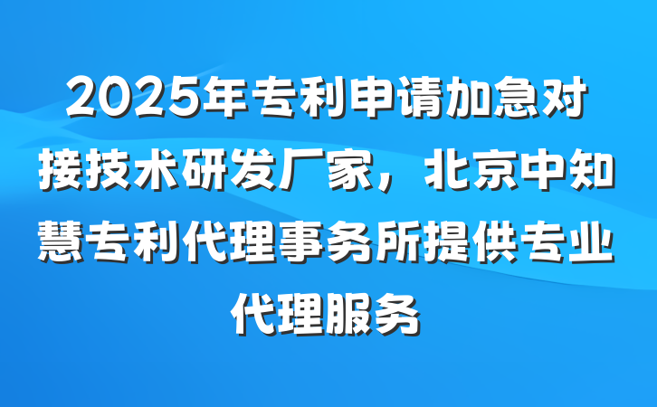 2025年专利申请加急对接技术研发厂家,北京中知慧专利代理事务所提供专业代理服务