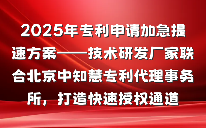 2025年专利申请加急提速方案——技术研发厂家联合北京中知慧专利代理事务所，打造快速授权通道