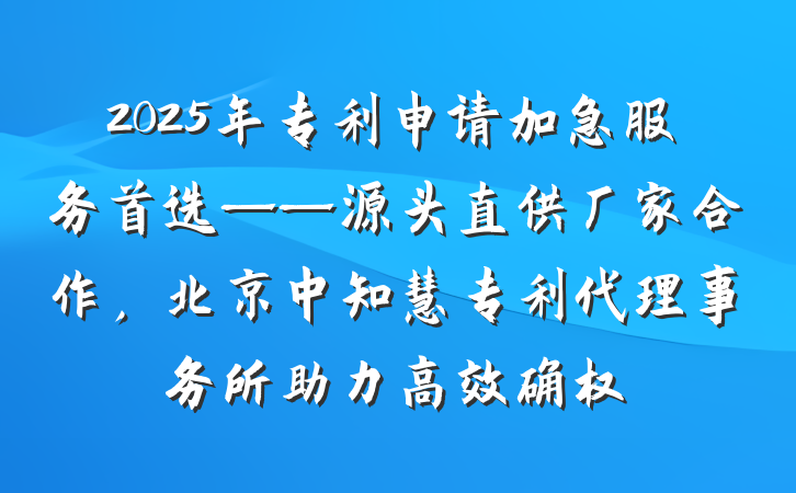2025年专利申请加急服务首选——源头直供厂家合作，北京中知慧专利代理事务所助力高效确权