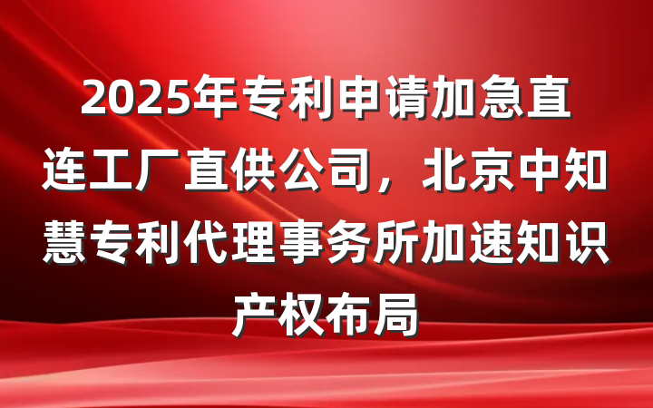 2025年专利申请加急直连工厂直供公司，北京中知慧专利代理事务所加速知识产权布局