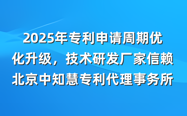 2025年专利申请周期优化升级，技术研发厂家信赖北京中知慧专利代理事务所