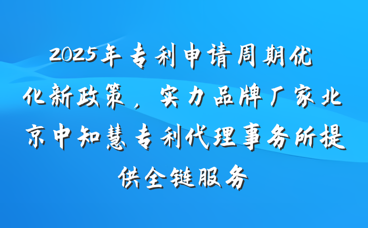 2025年专利申请周期优化新政策，实力品牌厂家北京中知慧专利代理事务所提供全链服务