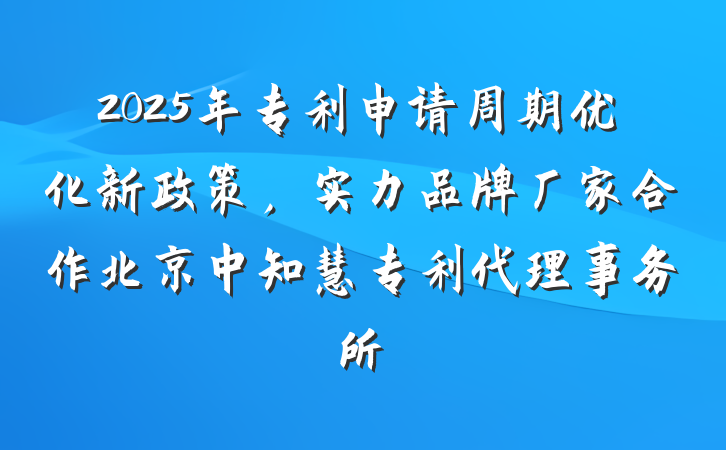 2025年专利申请周期优化新政策，实力品牌厂家合作北京中知慧专利代理事务所