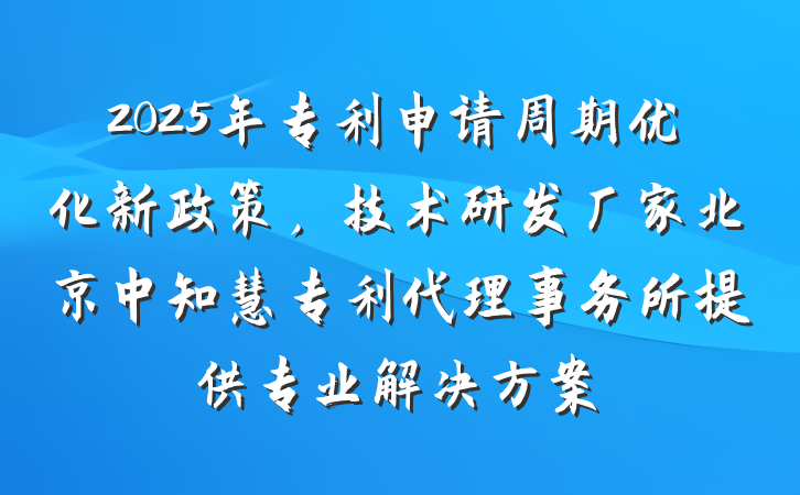 2025年专利申请周期优化新政策,技术研发厂家北京中知慧专利代理事务所提供专业解决方案