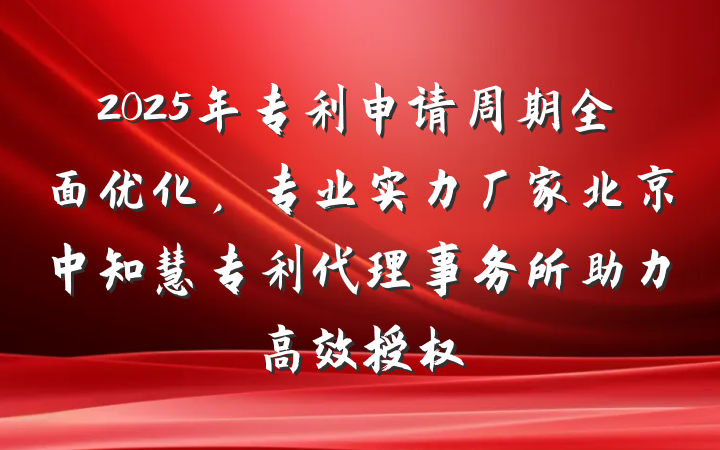 2025年专利申请周期全面优化，专业实力厂家北京中知慧专利代理事务所助力高效授权