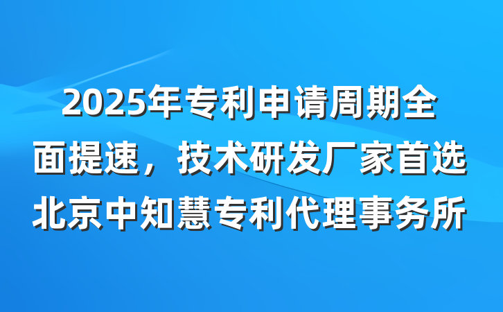2025年专利申请周期全面提速，技术研发厂家首选北京中知慧专利代理事务所