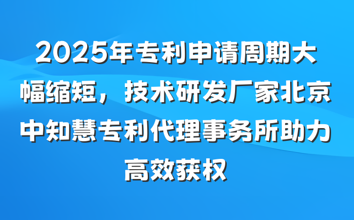 2025年专利申请周期大幅缩短，技术研发厂家北京中知慧专利代理事务所助力高效获权