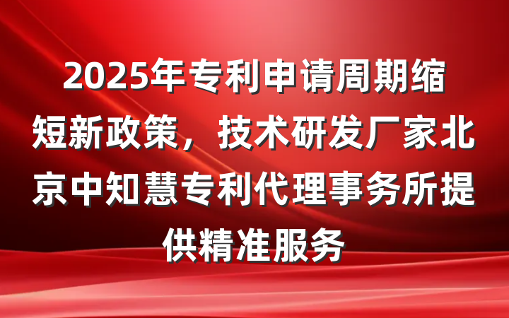 2025年专利申请周期缩短新政策,技术研发厂家北京中知慧专利代理事务所提供精准服务