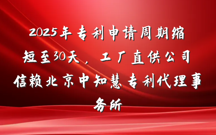 2025年专利申请周期缩短至30天,工厂直供公司信赖北京中知慧专利代理事务所