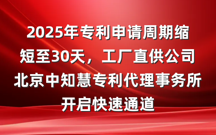 2025年专利申请周期缩短至30天,工厂直供公司北京中知慧专利代理事务所开启快速通道